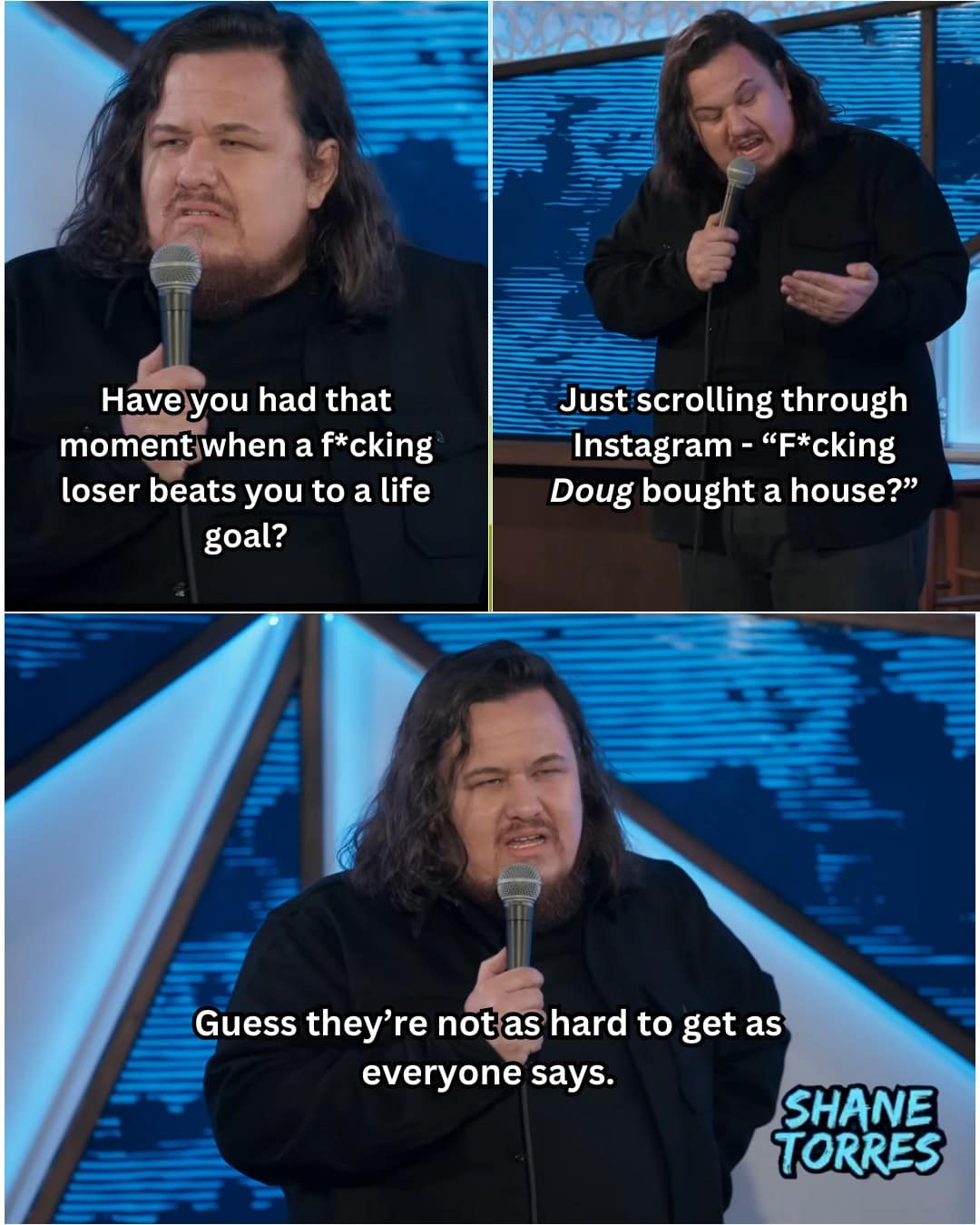 Have you had that moment when a f*cking loser beats you to a life goal? Just scrolling through Instagram - "F*cking Doug bought a house?" Guess they're not as hard to get as everyone says. SHANE TORRES