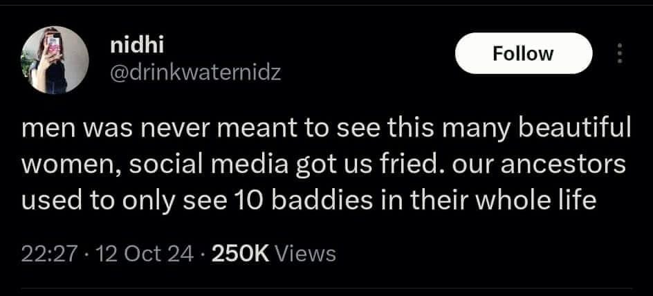 nidhi @drinkwaternidz Follow men was never meant to see this many beautiful women, social media got us fried. our ancestors used to only see 10 baddies in their whole life 22:27. 12 Oct 24. 250K Views