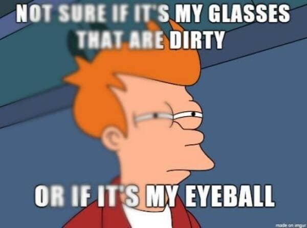 NOT SURE IF IT'S MY GLASSES THAT ARE DIRTY OR IF IT'S MY EYEBALL
