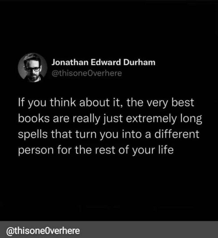 Jonathan Edward Durham @thisoneOverhere If you think about it, the very best books are really just extremely long spells that turn you into a different person for the rest of your life @thisoneOverhere