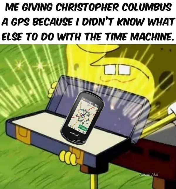ME GIVING CHRISTOPHER COLUMBUS A GPS BECAUSE I DIDN'T KNOW WHAT ELSE TO DO WITH THE TIME MACHINE.