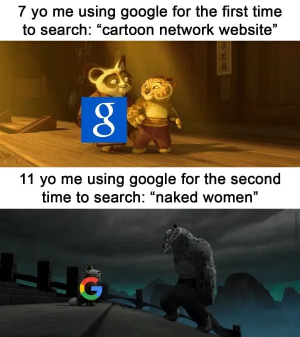 7 yo me using google for the first time to search: "cartoon network website" 11 yo me using google for the second time to search: "naked women"
