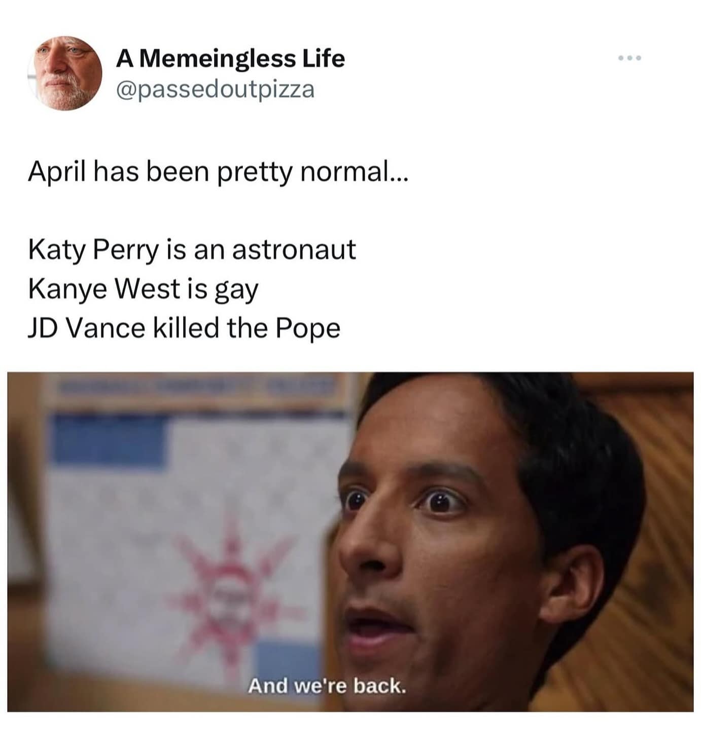 A Memeingless Life @passedoutpizza April has been pretty normal... Katy Perry is an astronaut Kanye West is gay JD Vance killed the Pope And we're back.