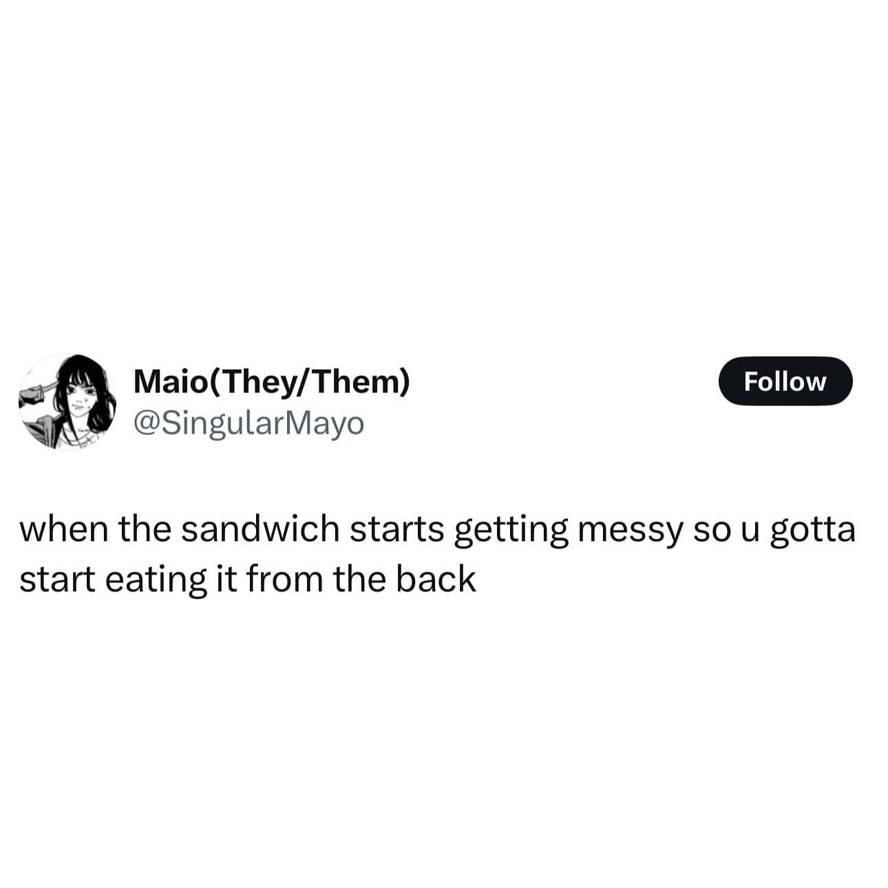 Maio(They/Them) @SingularMayo Follow when the sandwich starts getting messy so u gotta start eating it from the back