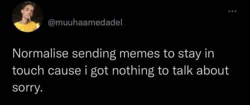 @muuhaamedadel Normalise sending memes to stay in touch cause i got nothing to talk about sorry.