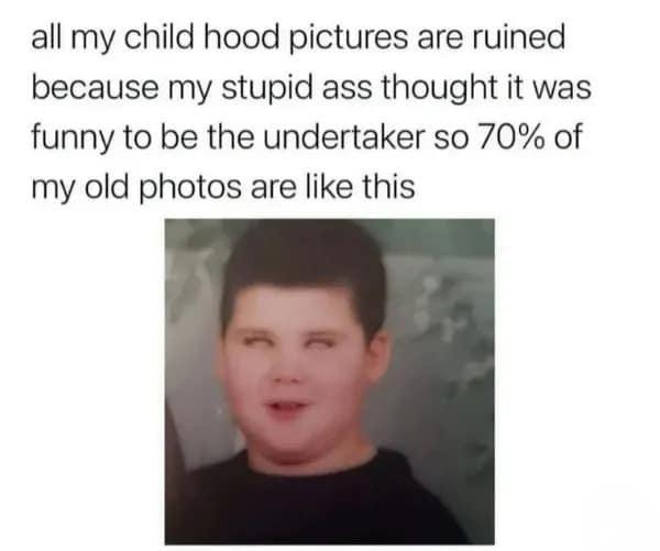 all my child hood pictures are ruined because my stupid ass thought it was funny to be the undertaker so 70% of my old photos are like this