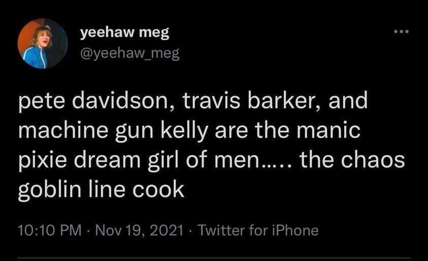 yeehaw meg @yeehaw_meg pete davidson, travis barker, and machine gun kelly are the manic pixie dream girl of men..... the chaos goblin line cook 10:10 PM • Nov 19, 2021 • Twitter for iPhone