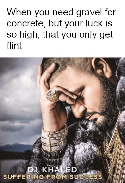 When you need gravel for concrete, but your luck is so high, that you only get flint