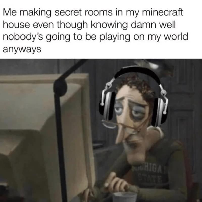 Me making secret rooms in my minecraft house even though knowing damn well nobody's going to be playing on my world anyways