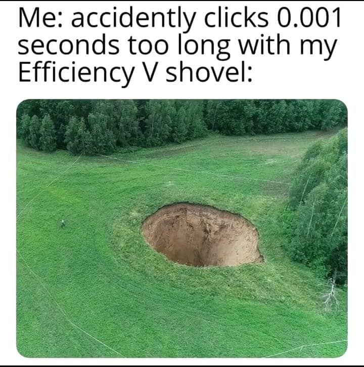 Me: accidently clicks 0.001 seconds too long with my Efficiency V shovel: