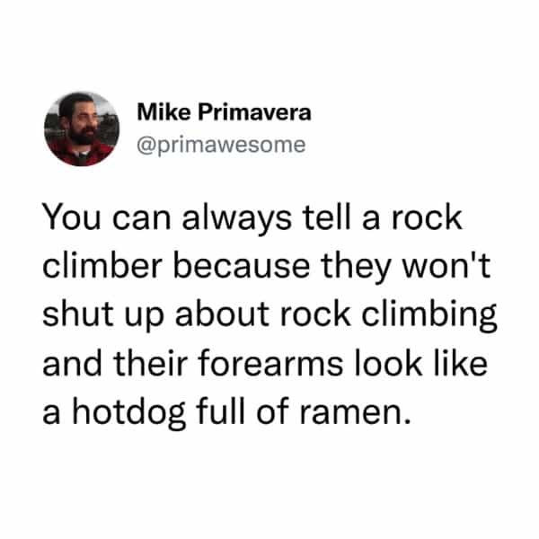 You can always tell a rock climber because they won't shut up about rock climbing and their forearms look like a hotdog full of ramen.