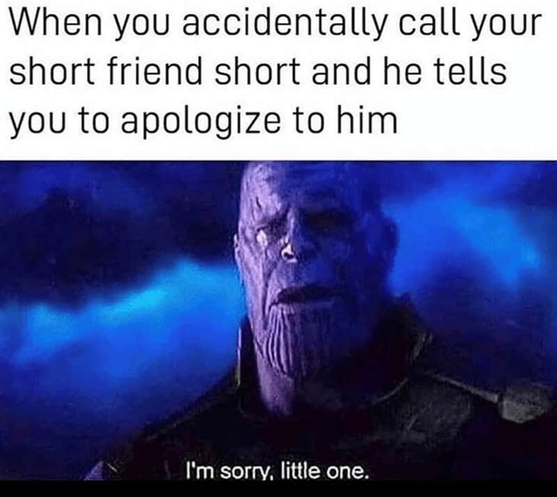 When you accidentally call your short friend short and he tells you to apologize to him I'm sorry, little one.