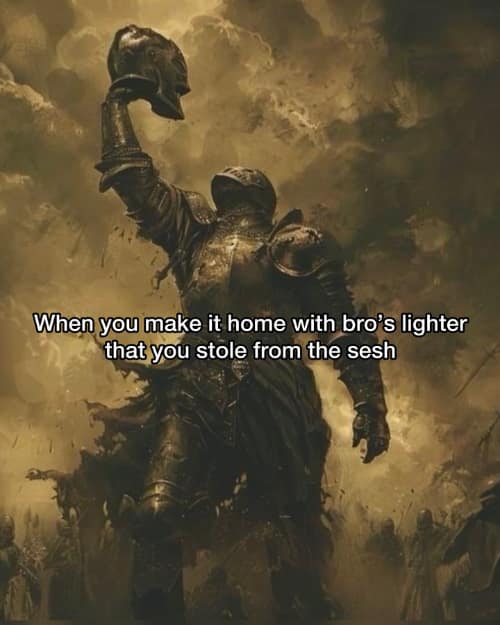 When you make it home with bro's lighter that you stole from the sesh