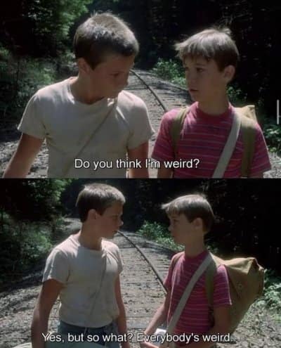 Do you think I'm weird? Yes, but so what? Everybody's weird.