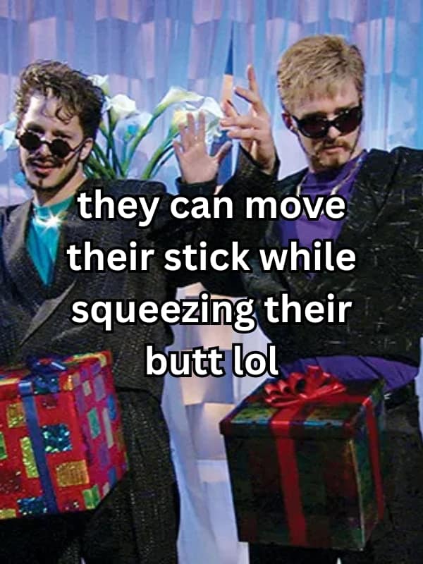 they can move their stick while squeezing their butt lol