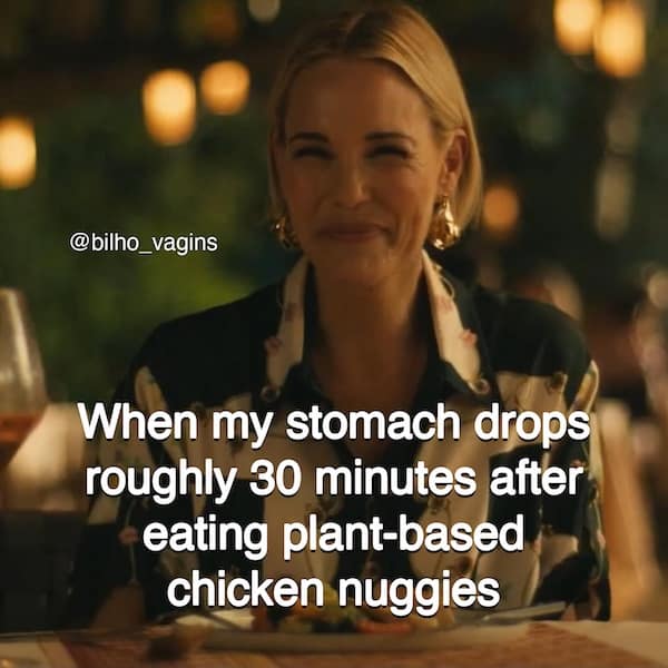 When my stomach drops roughly 30 minutes after eating plant-based chicken nuggies