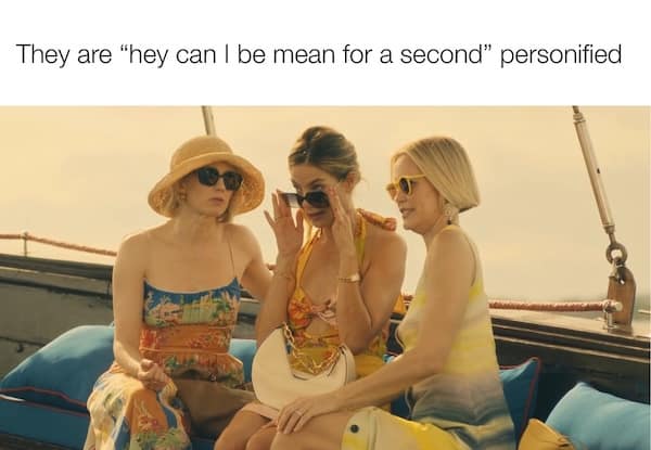 They are "hey can I be mean for a second" personified