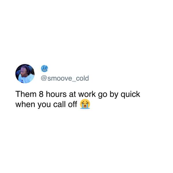 Them 8 hours at work go by quick when you call off