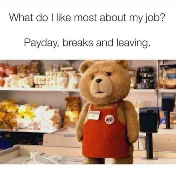 What do I like most about my job? Payday, breaks and leaving.