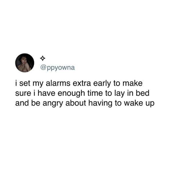 i set my alarms extra early to make sure i have enough time to lay in bed and be angry about having to wake up
