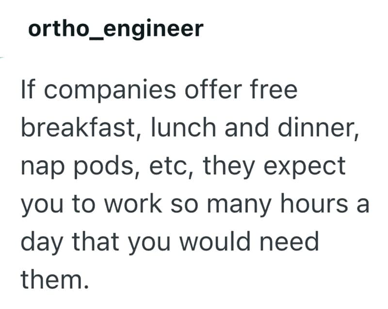 If companies offer free breakfast, lunch and dinner, nap pods, etc, they expect you to work so many hours a day that you would need them.