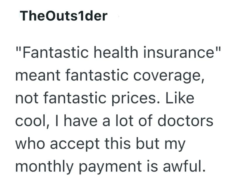 "Fantastic health insurance" meant fantastic coverage, not fantastic prices. Like cool, I have a lot of doctors who accept this but my monthly payment is awful.