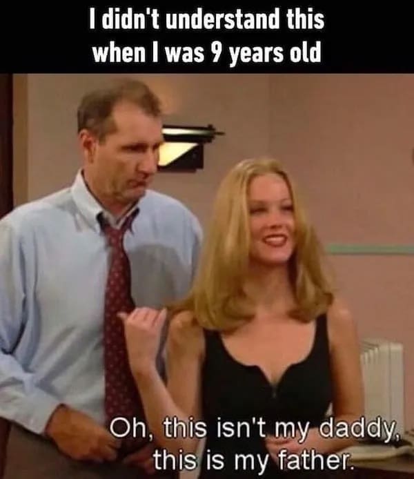 I didn't understand this when I was 9 years old Oh, this isn't my daddy, this is my father.