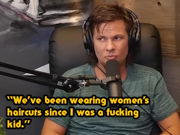 "We've been wearing women's haircuts since I was a fucking kid."