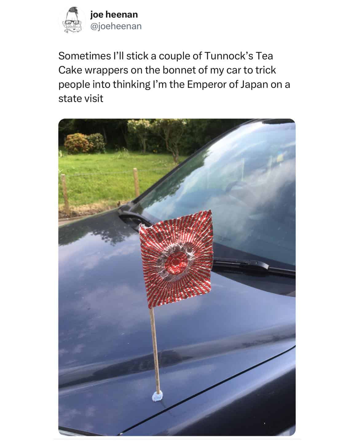 Sometimes I'll stick a couple of Tunnock's Tea Cake wrappers on the bonnet of my car to trick people into thinking I'm the Emperor of Japan on a state visit