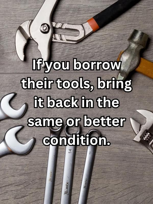 If you borrow their tools, bring it back in the same or better condition.