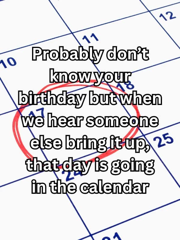 Probably don't know your birthday but when we hear someone else bring it up, 25 thàt day is going in the calendar