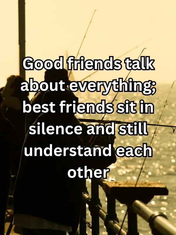 Good friends talk about everything; best friends sit in silence and still understand each other