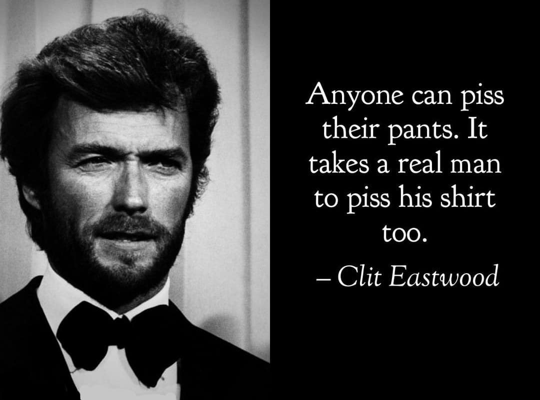 Anyone can piss their pants. It takes a real man to piss his shirt too. - Clit Eastwood