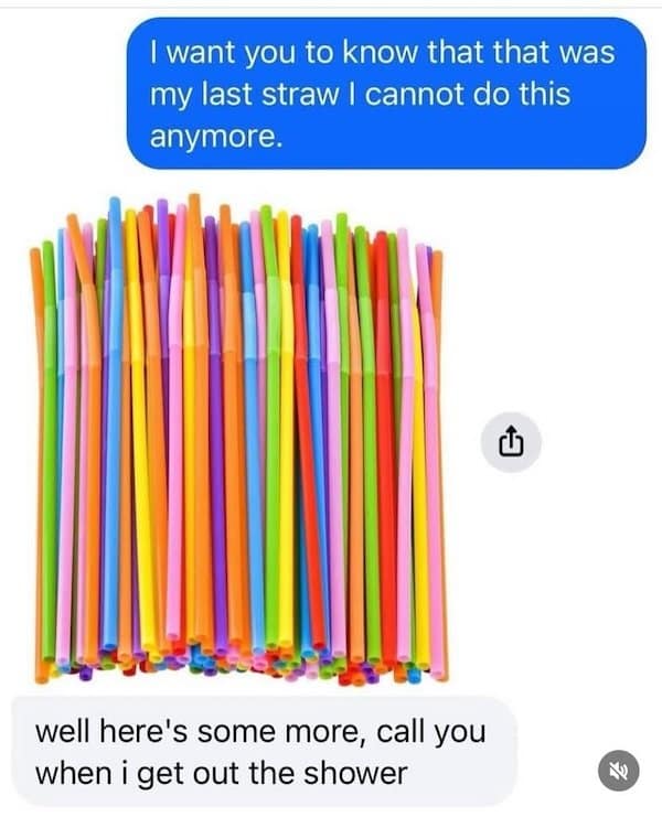 I want you to know that that was my last straw I cannot do this anymore. 山 well here's some more, call you when i get out the shower
