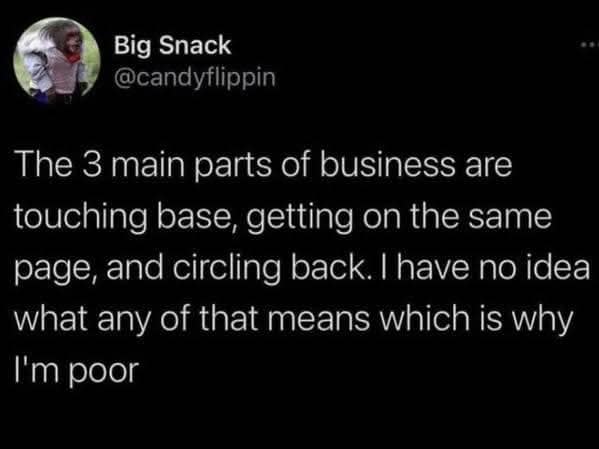 Big Snack @candyflippin The 3 main parts of business are touching base, getting on the same page, and circling back. I have no idea what any of that means which is why I'm poor