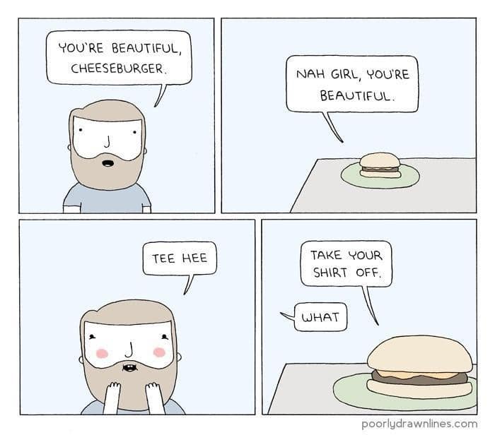 YOU'RE BEAUTIFUL, CHEESEBURGER. TEE HEE NAH GIRL, YOU'RE BEAUTIFUL. TAKE YOUR SHIRT OFF. WHAT poorlydrawnlines.com