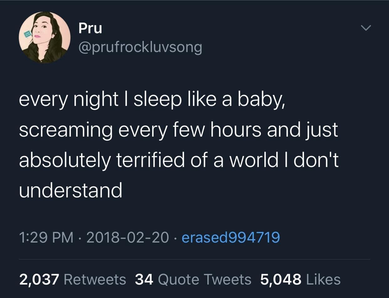 Pru @prufrockluvsong every night I sleep like a baby, screaming every few hours and just absolutely terrified of a world I don't understand 1:29 PM • 2018-02-20 • erased994719 2,037 Retweets 34 Quote Tweets 5,048 Likes