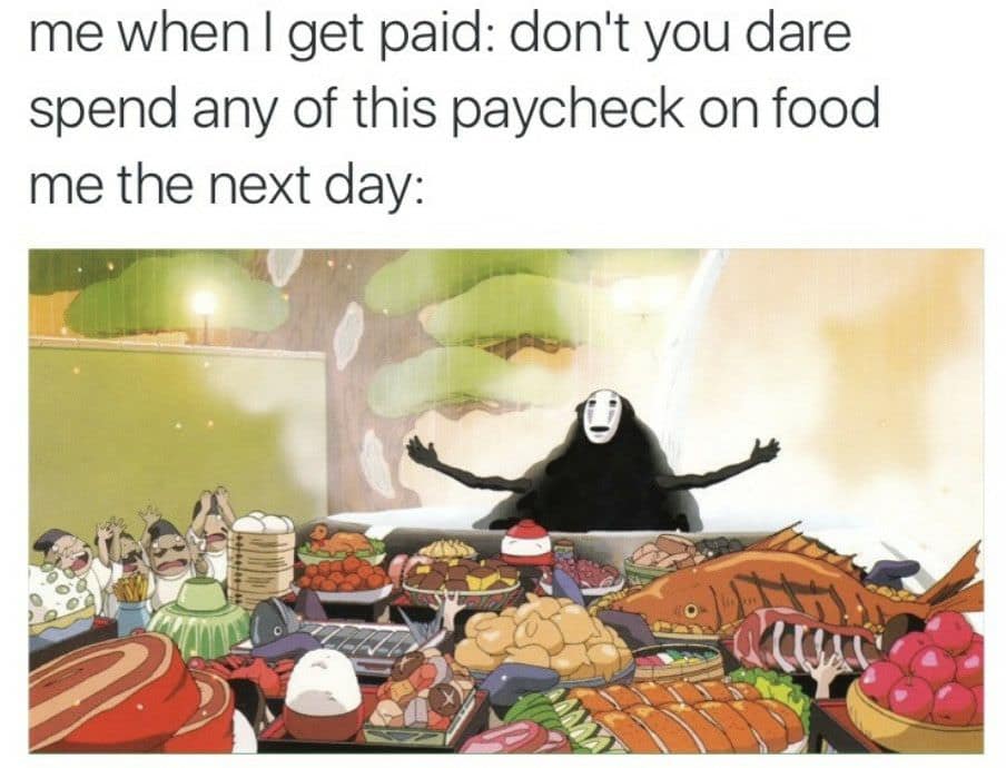 me when I get paid: don't you dare spend any of this paycheck on food me the next day: