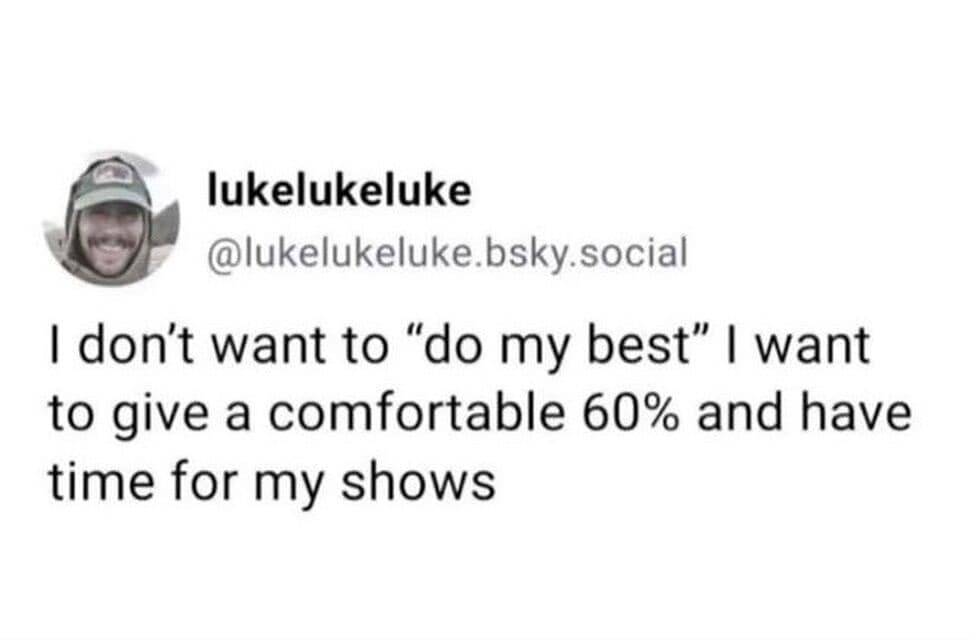 lukelukeluke @lukelukeluke.bsky.social I don't want to "do my best" | want to give a comfortable 60% and have time for my shows