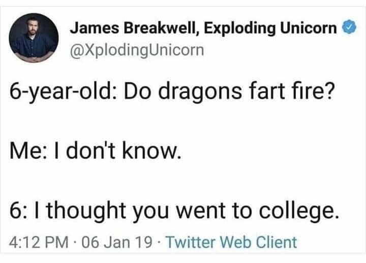 James Breakwell, Exploding Unicorn @XplodingUnicorn 6-year-old: Do dragons fart fire? Me: I don't know. 6: I thought you went to college. 4:12 PM • 06 Jan 19 • Twitter Web Client