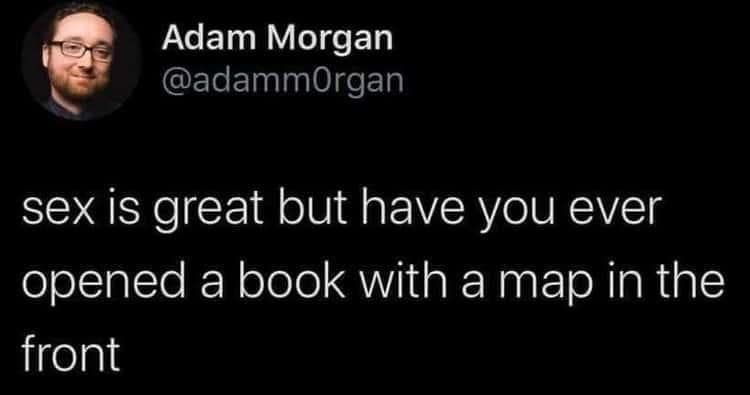Adam Morgan @adammOrgan sex is great but have you ever opened a book with a map in the front