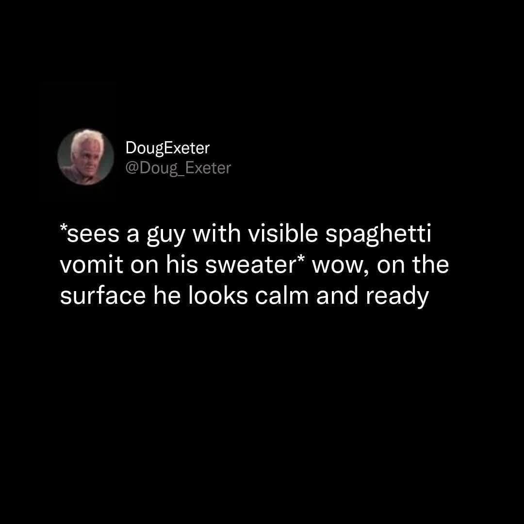 DougExeter @Doug_Exeter *sees a guy with visible spaghetti vomit on his sweater* wow, on the surface he looks calm and ready