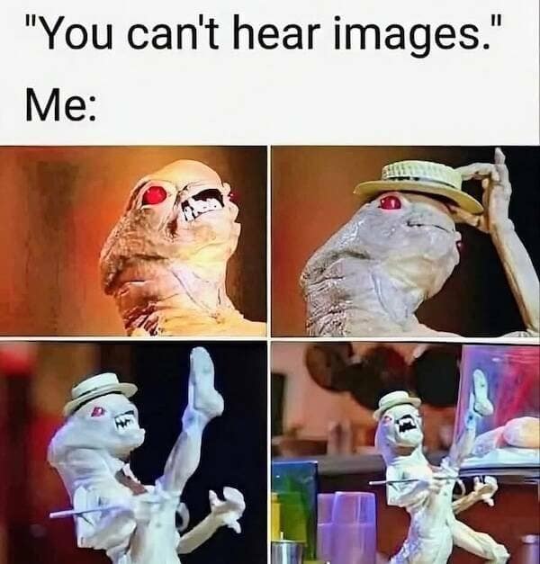 "You can't hear images." Me: