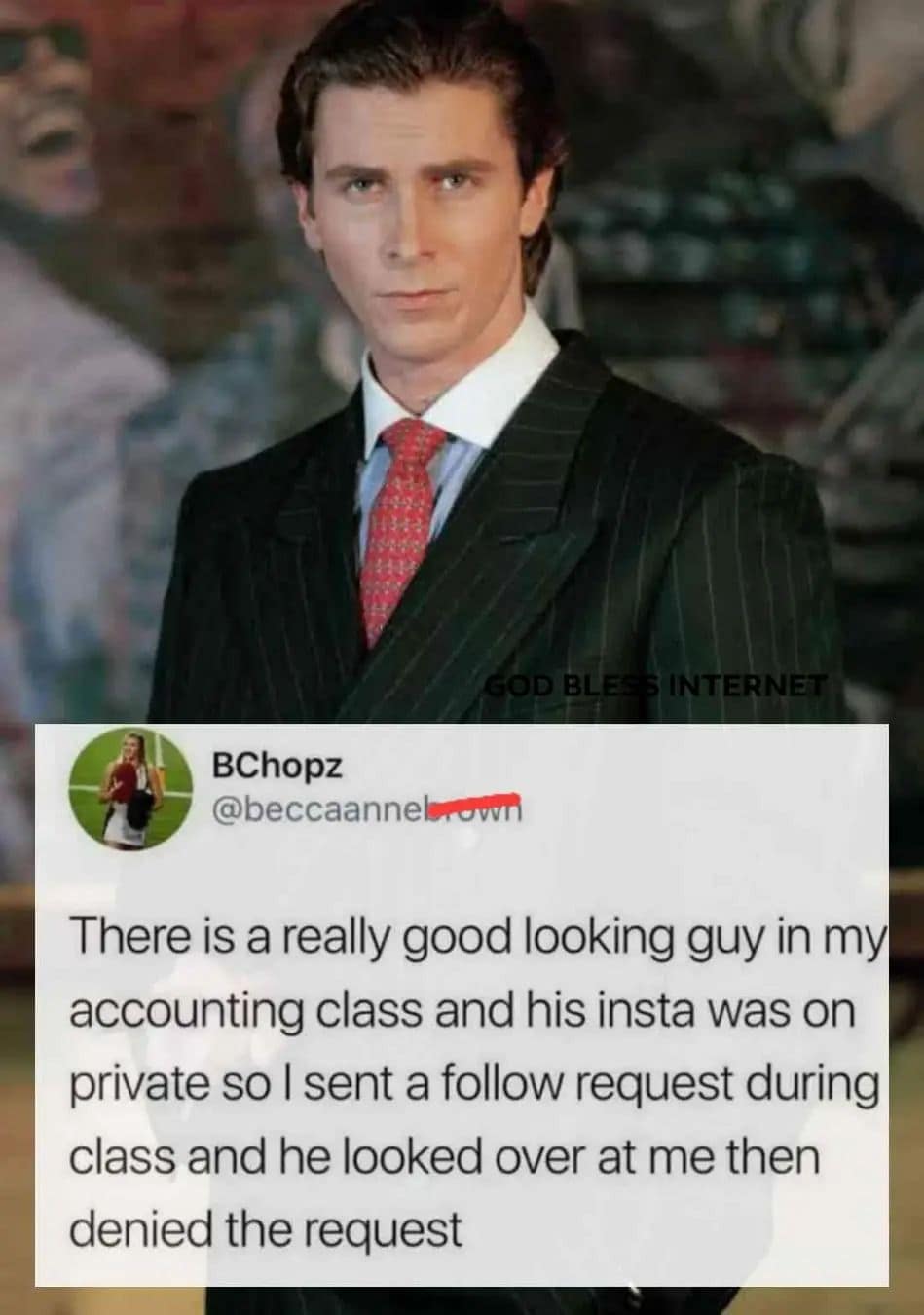 GOD BLESS INTERNET BChopz @beccaannelerown There is a really good looking guy in my accounting class and his insta was on private so | sent a follow request during class and he looked over at me then denied the request