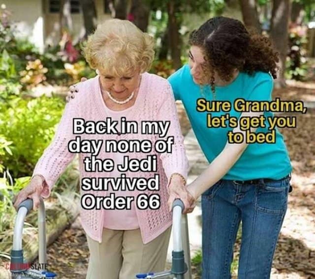 Backin my day none of the Jedi survived Order 66 Sure Grandma, let'sget you tobed