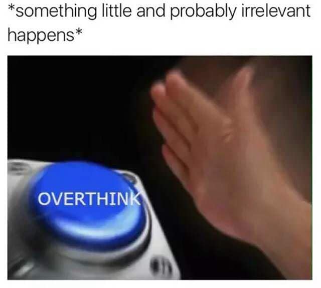 *something little and probably irrelevant happens* OVERTHINK