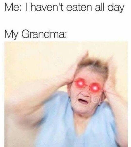 Me: I haven't eaten all day My Grandma: