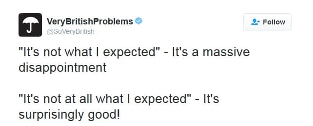 VeryBritishProblems ® @SoVeryBritish "It's not what I expected" - It's a massive disappointment "It's not at all what I expected" - It's surprisingly good! 0- Follow