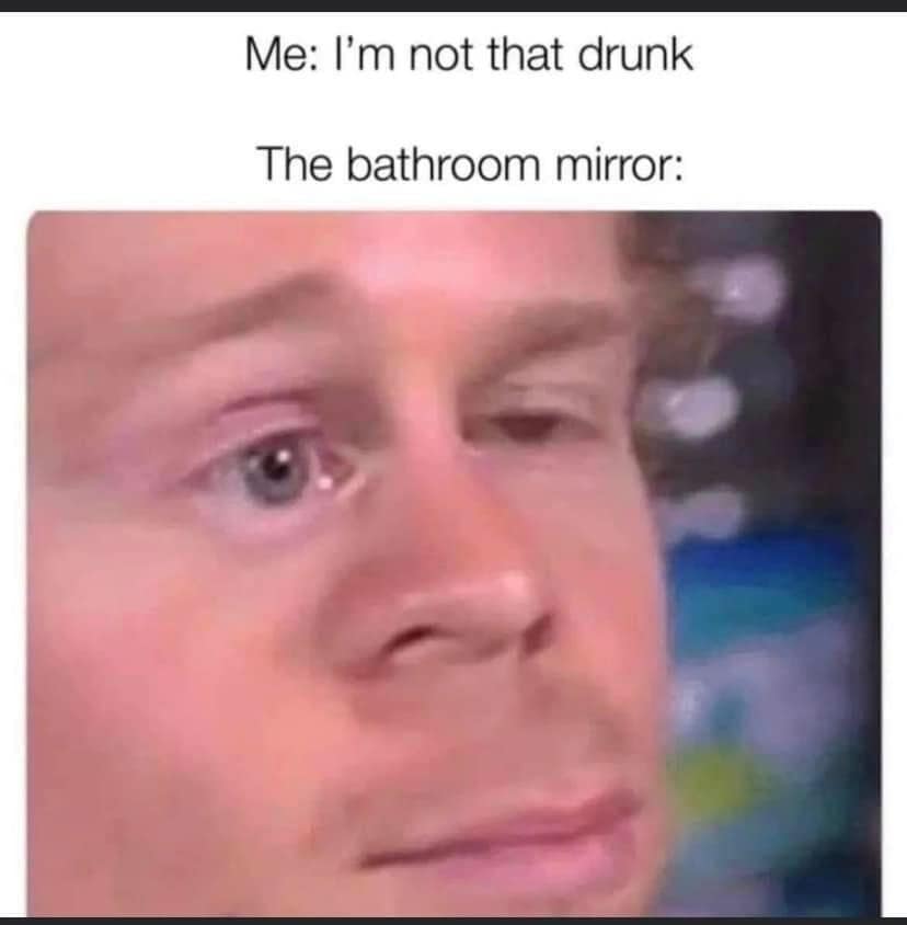 Me: I'm not that drunk The bathroom mirror: