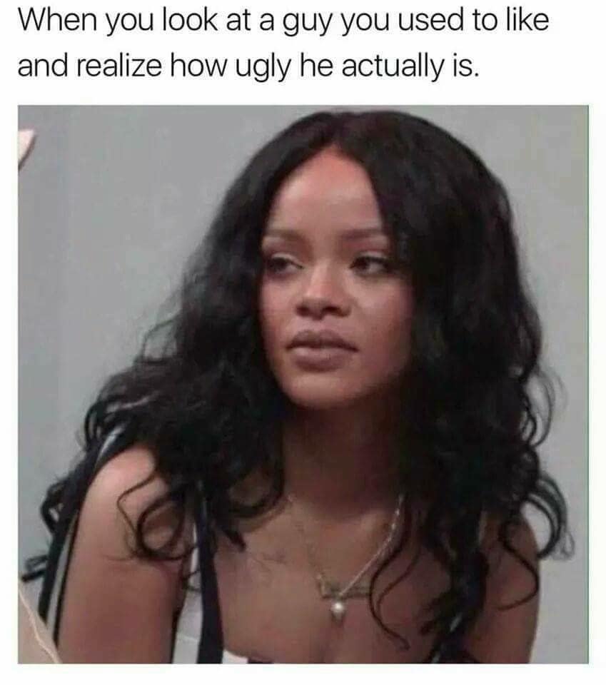 When you look at a guy you used to like and realize how ugly he actually is.